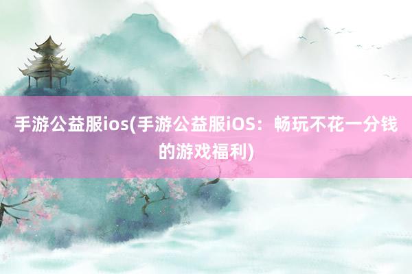 手游公益服ios(手游公益服iOS：畅玩不花一分钱的游戏福利)