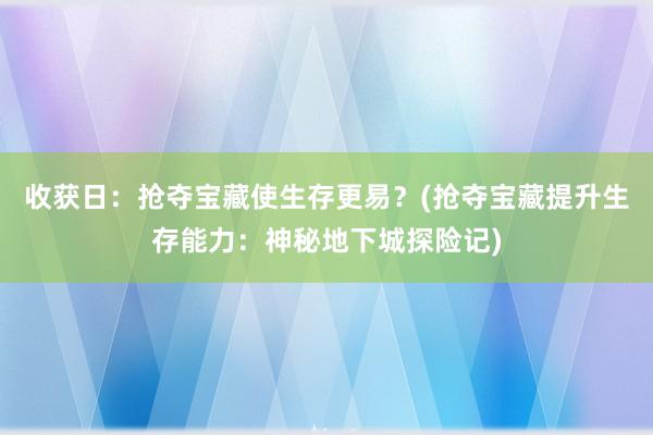 收获日：抢夺宝藏使生存更易？(抢夺宝藏提升生存能力：神秘地下城探险记)