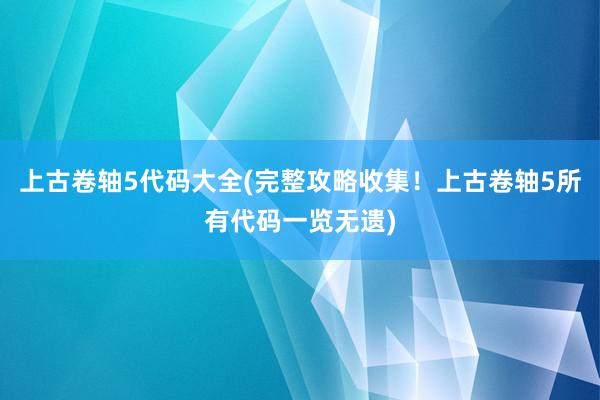 上古卷轴5代码大全(完整攻略收集！上古卷轴5所有代码一览无遗)